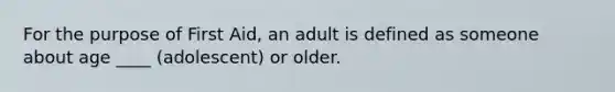 For the purpose of First Aid, an adult is defined as someone about age ____ (adolescent) or older.