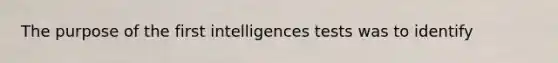 The purpose of the first intelligences tests was to identify