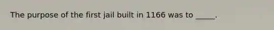 The purpose of the first jail built in 1166 was to _____.