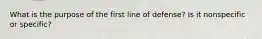 What is the purpose of the first line of defense? Is it nonspecific or specific?