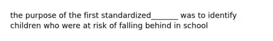 the purpose of the first standardized_______ was to identify children who were at risk of falling behind in school