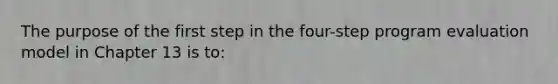 The purpose of the first step in the four-step program evaluation model in Chapter 13 is to: