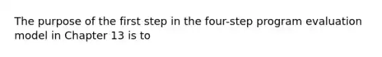 The purpose of the first step in the four-step program evaluation model in Chapter 13 is to