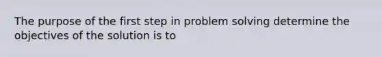 The purpose of the first step in problem solving determine the objectives of the solution is to