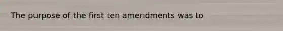 The purpose of the first ten amendments was to