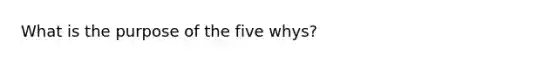 What is the purpose of the five whys?