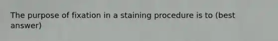 The purpose of fixation in a staining procedure is to (best answer)