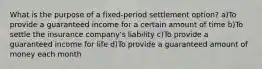 What is the purpose of a fixed-period settlement option? a)To provide a guaranteed income for a certain amount of time b)To settle the insurance company's liability c)To provide a guaranteed income for life d)To provide a guaranteed amount of money each month