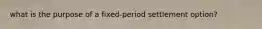 what is the purpose of a fixed-period settlement option?