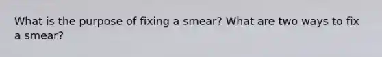 What is the purpose of fixing a smear? What are two ways to fix a smear?