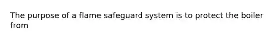 The purpose of a flame safeguard system is to protect the boiler from