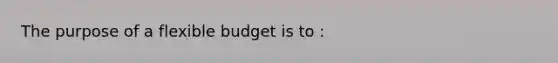 The purpose of a flexible budget is to :