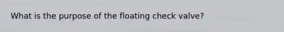 What is the purpose of the floating check valve?