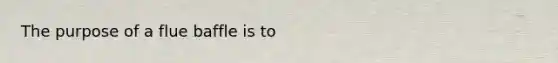 The purpose of a flue baffle is to