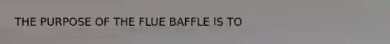 THE PURPOSE OF THE FLUE BAFFLE IS TO