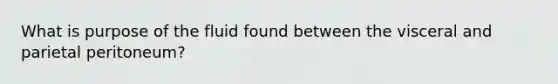 What is purpose of the fluid found between the visceral and parietal peritoneum?