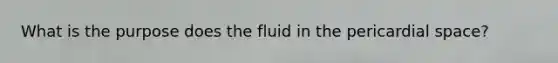 What is the purpose does the fluid in the pericardial space?