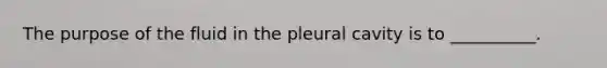 The purpose of the fluid in the pleural cavity is to __________.