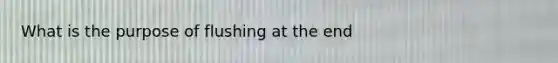 What is the purpose of flushing at the end