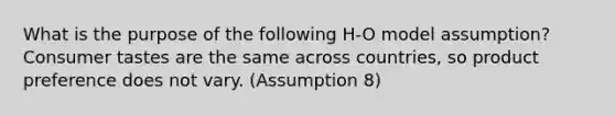 What is the purpose of the following H-O model assumption? Consumer tastes are the same across countries, so product preference does not vary. (Assumption 8)