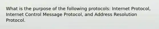 What is the purpose of the following protocols: Internet Protocol, Internet Control Message Protocol, and Address Resolution Protocol.