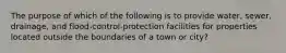 The purpose of which of the following is to provide water, sewer, drainage, and flood-control-protection facilities for properties located outside the boundaries of a town or city?