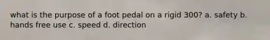 what is the purpose of a foot pedal on a rigid 300? a. safety b. hands free use c. speed d. direction