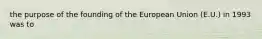 the purpose of the founding of the European Union (E.U.) in 1993 was to