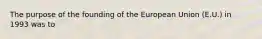 The purpose of the founding of the European Union (E.U.) in 1993 was to