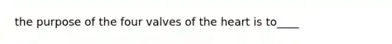 the purpose of the four valves of the heart is to____