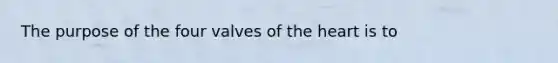 The purpose of the four valves of the heart is to