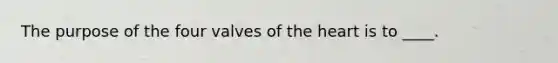 The purpose of the four valves of <a href='https://www.questionai.com/knowledge/kya8ocqc6o-the-heart' class='anchor-knowledge'>the heart</a> is to ____.