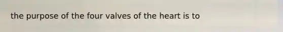 the purpose of the four valves of the heart is to