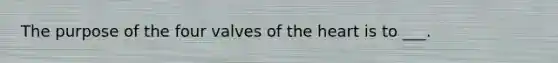 The purpose of the four valves of the heart is to ___.