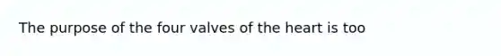 The purpose of the four valves of the heart is too