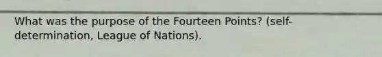 What was the purpose of the Fourteen Points? (self-determination, League of Nations).