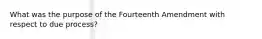 What was the purpose of the Fourteenth Amendment with respect to due​ process?