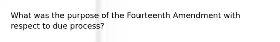 What was the purpose of the Fourteenth Amendment with respect to due​ process?