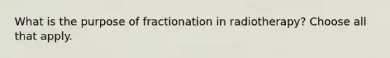 What is the purpose of fractionation in radiotherapy? Choose all that apply.