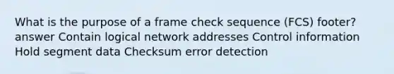 What is the purpose of a frame check sequence (FCS) footer? answer Contain logical network addresses Control information Hold segment data Checksum error detection