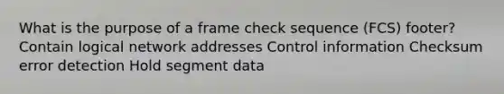 What is the purpose of a frame check sequence (FCS) footer? Contain logical network addresses Control information Checksum error detection Hold segment data