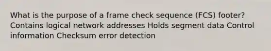 What is the purpose of a frame check sequence (FCS) footer? Contains logical network addresses Holds segment data Control information Checksum error detection