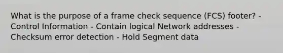 What is the purpose of a frame check sequence (FCS) footer? - Control Information - Contain logical Network addresses - Checksum error detection - Hold Segment data