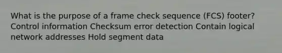 What is the purpose of a frame check sequence (FCS) footer? Control information Checksum error detection Contain logical network addresses Hold segment data