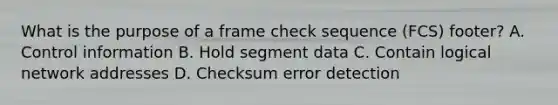 What is the purpose of a frame check sequence (FCS) footer? A. Control information B. Hold segment data C. Contain logical network addresses D. Checksum error detection