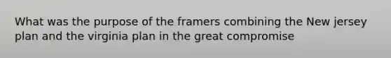 What was the purpose of the framers combining the New jersey plan and the virginia plan in the great compromise