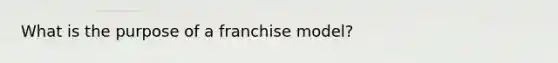 What is the purpose of a franchise model?