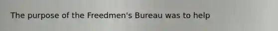 The purpose of the Freedmen's Bureau was to help