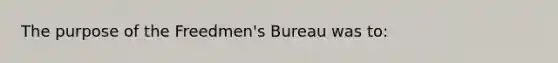 The purpose of the Freedmen's Bureau was to: