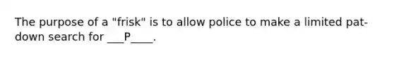 The purpose of a "frisk" is to allow police to make a limited pat-down search for ___P____.